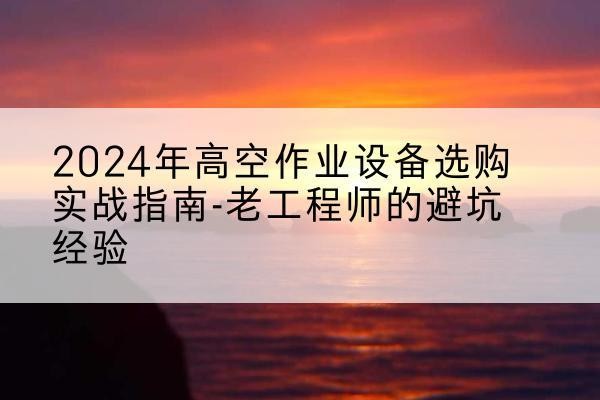 察哈尔右翼前旗高空作业升降机厂家推荐-2024年高空作业设备选购实战指南-老工程师的避坑经验