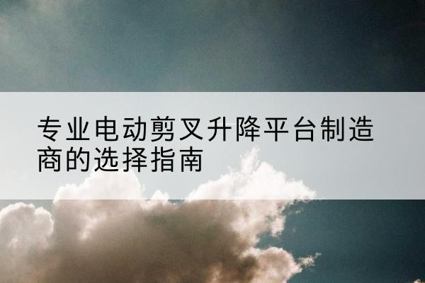 察哈尔右翼前旗电动剪叉升降平台厂家-专业电动剪叉升降平台制造商的选择指南