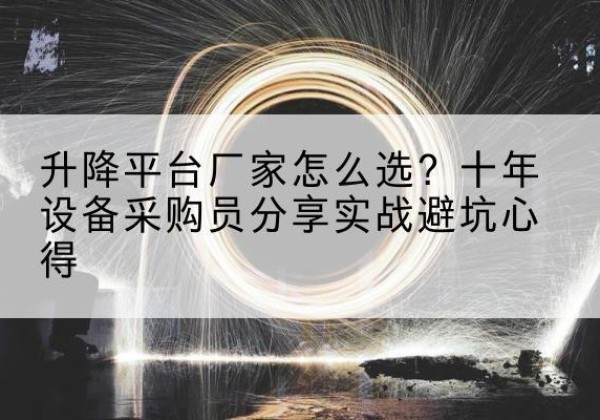 察哈尔右翼前旗升降平台厂家-怎么选？十年设备采购员分享实战避坑心得