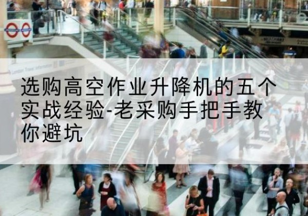 察哈尔右翼前旗高空作业升降机厂家-选购高空作业升降机的五个实战经验-老采购手把手教你避坑