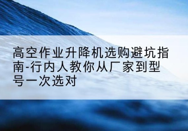 察哈尔右翼前旗升降平台厂家-高空作业升降机选购避坑指南-行内人教你从厂家到型号一次选对