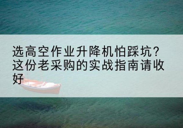 察哈尔右翼前旗高空作业升降机厂家推荐-选高空作业升降机怕踩坑？这份老采购的实战指南请收好
