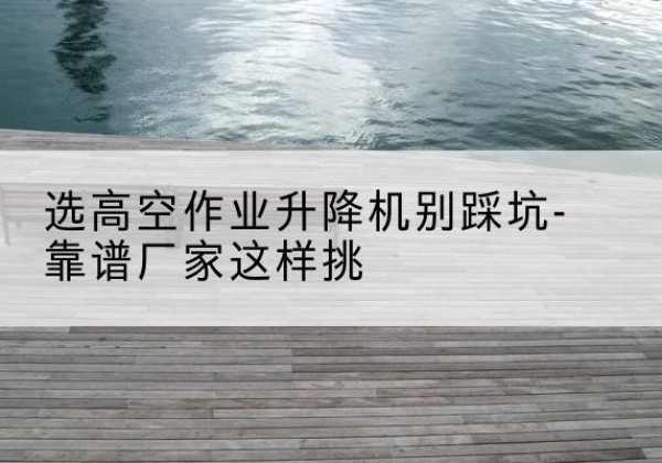 察哈尔右翼前旗剪叉式升降机厂家-选高空作业升降机别踩坑-靠谱厂家这样挑