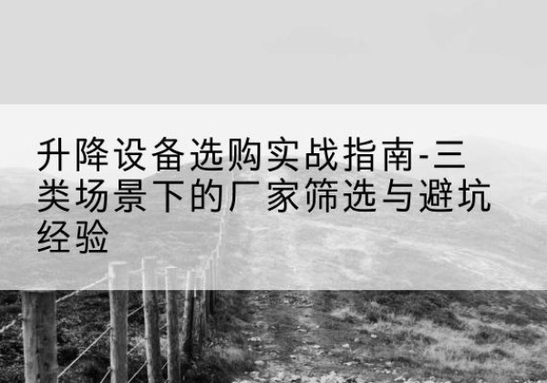 察哈尔右翼前旗移动式升降机厂家推荐-升降设备选购实战指南-三类场景下的厂家筛选与避坑经验