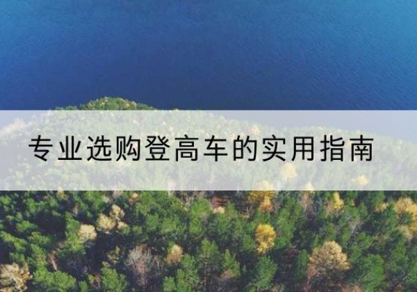 察哈尔右翼前旗电动登高车厂家推荐-专业选购登高车的实用指南