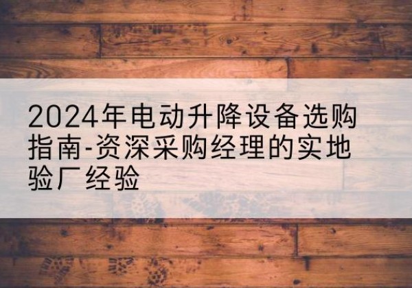 察哈尔右翼前旗电动剪叉升降平台厂家-2024年电动升降设备选购指南-资深采购经理的实地验厂经验