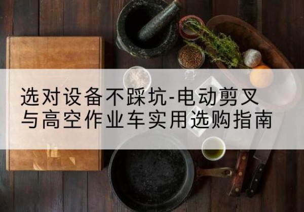 察哈尔右翼前旗电动剪叉升降平台怎么选-选对设备不踩坑-电动剪叉与高空作业车实用选购指南
