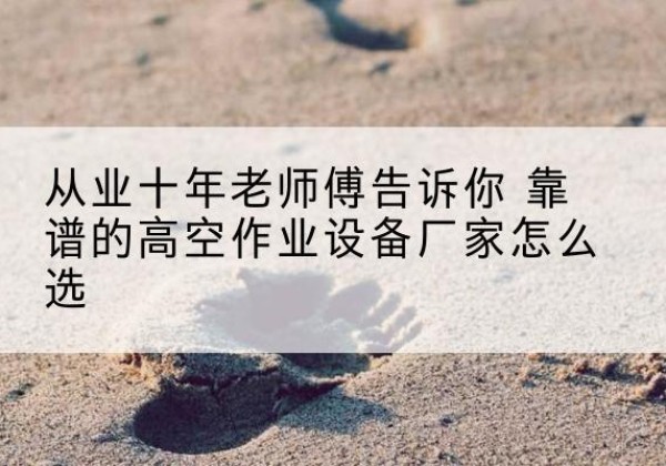 察哈尔右翼前旗高空作业升降机厂家推荐-从业十年老师傅告诉你 靠谱的高空作业设备厂家怎么选