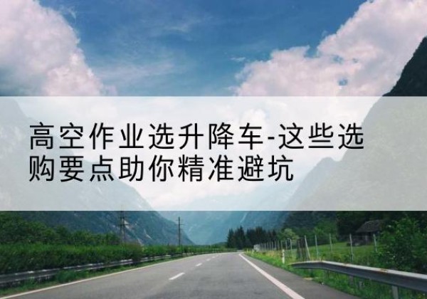 察哈尔右翼前旗升降车厂家-高空作业选升降车-这些选购要点助你*避坑