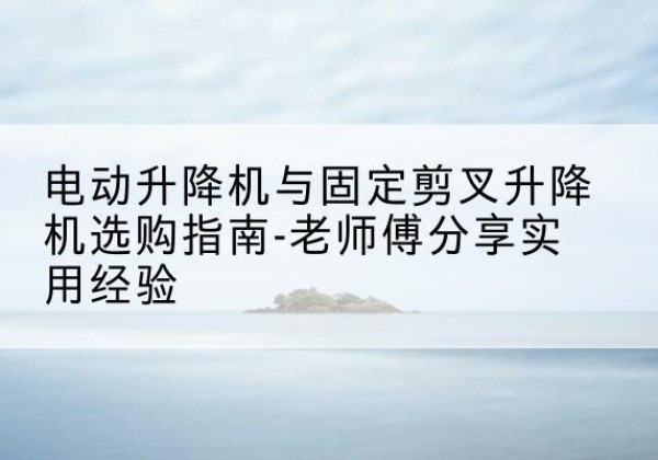 察哈尔右翼前旗电动升降机怎么选-电动升降机与固定剪叉升降机选购指南-老师傅分享实用经验