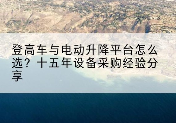 察哈尔右翼前旗登高车厂家厂家-登高车与电动升降平台怎么选？十五年设备采购经验分享