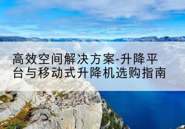 察哈尔右翼前旗升降平台厂家-*空间解决方案-升降平台与移动式升降机选购指南