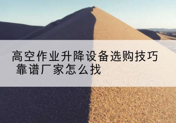 察哈尔右翼前旗电动升降平台厂家推荐-高空作业升降设备选购技巧 靠谱厂家怎么找