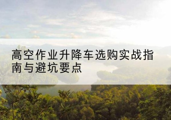 察哈尔右翼前旗升降车怎么选-高空作业升降车选购实战指南与避坑要点