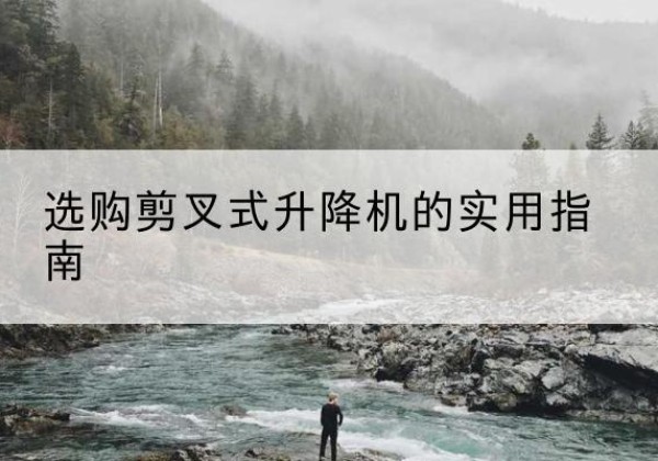 察哈尔右翼前旗剪叉式升降机怎么选-选购剪叉式升降机的实用指南