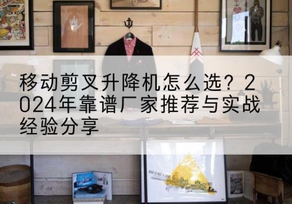 察哈尔右翼前旗升降平台厂家推荐-移动剪叉升降机怎么选？2024年靠谱厂家推荐与实战经验分享