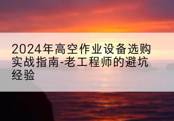 察哈尔右翼前旗高空作业升降机厂家推荐-2024年高空作业设备选购实战指南-老工程师的避坑经验