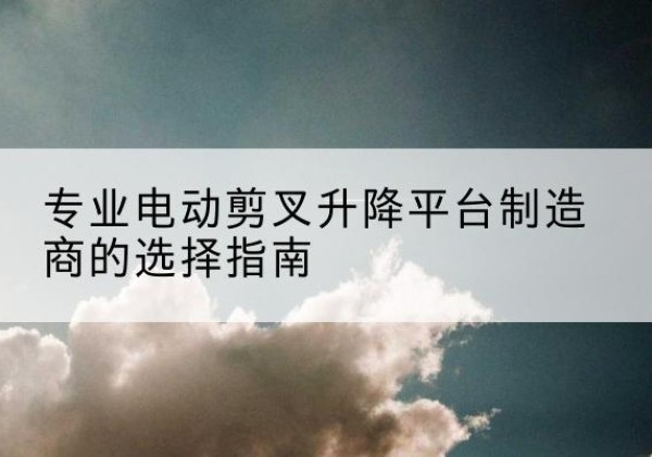 察哈尔右翼前旗电动剪叉升降平台厂家-专业电动剪叉升降平台制造商的选择指南